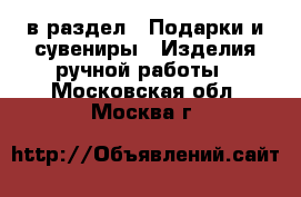  в раздел : Подарки и сувениры » Изделия ручной работы . Московская обл.,Москва г.